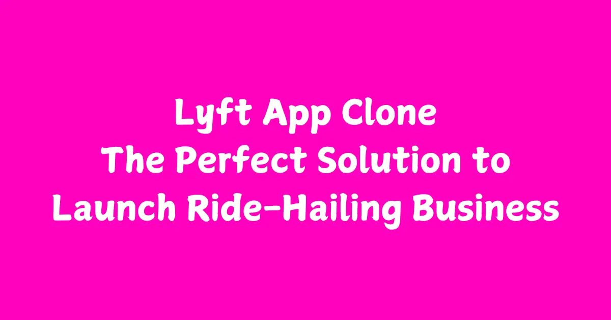 Lyft App Clone – The Perfect Cost-Effective Solution to Launch Ride-Hailing Business